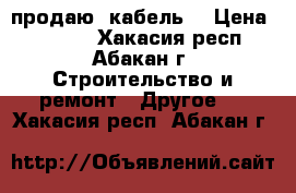 продаю  кабель. › Цена ­ 5 000 - Хакасия респ., Абакан г. Строительство и ремонт » Другое   . Хакасия респ.,Абакан г.